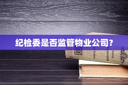 纪检委是否监管物业公司？