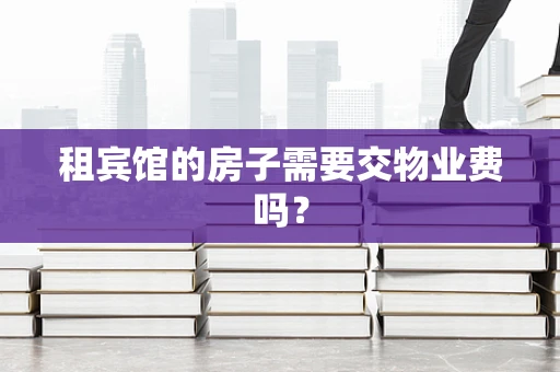 租宾馆的房子需要交物业费吗？