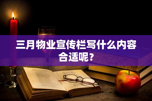 三月物业宣传栏写什么内容合适呢？