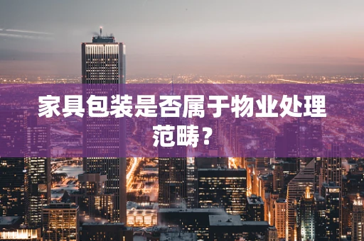家具包装是否属于物业处理范畴？