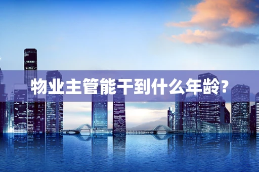 物业主管能干到什么年龄？