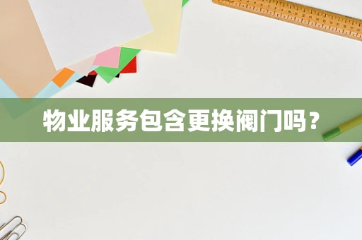 物业服务包含更换阀门吗？