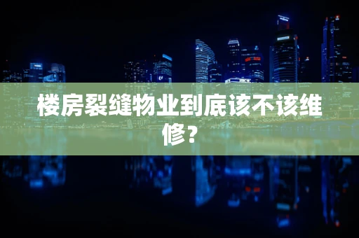 楼房裂缝物业到底该不该维修？