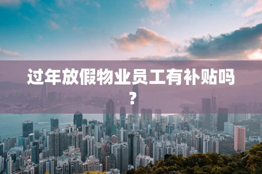 过年放假物业员工有补贴吗？