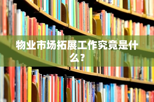 物业市场拓展工作究竟是什么？