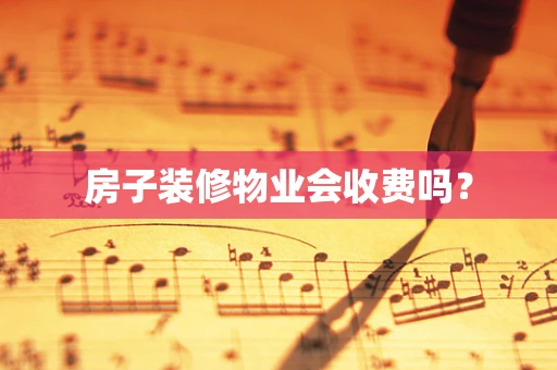 房子装修物业会收费吗？