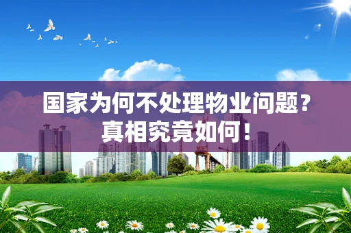 国家为何不处理物业问题？真相究竟如何！