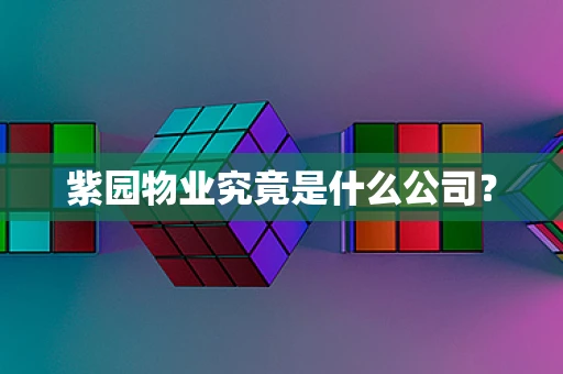 紫园物业究竟是什么公司？