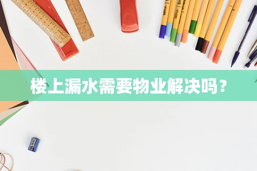 楼上漏水需要物业解决吗？
