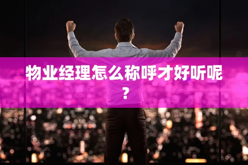 物业经理怎么称呼才好听呢？