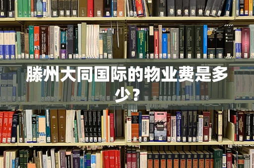 滕州大同国际的物业费是多少？