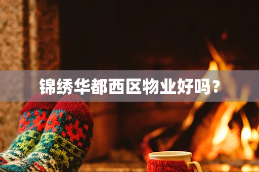 锦绣华都西区物业好吗？