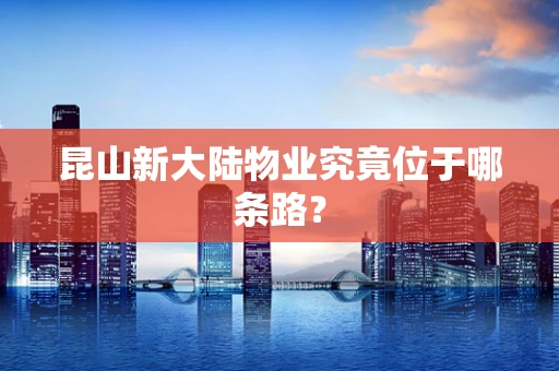 昆山新大陆物业究竟位于哪条路？