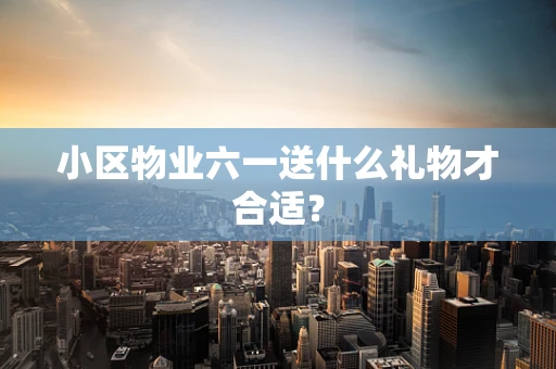 小区物业六一送什么礼物才合适？