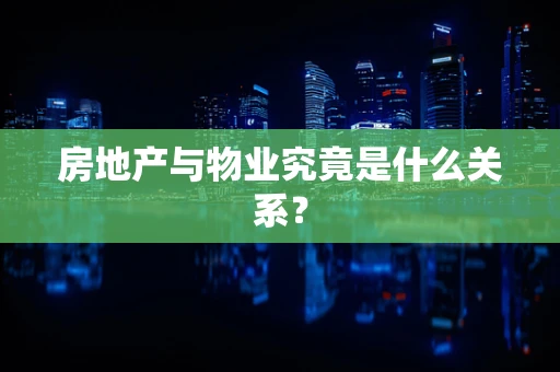 房地产与物业究竟是什么关系？
