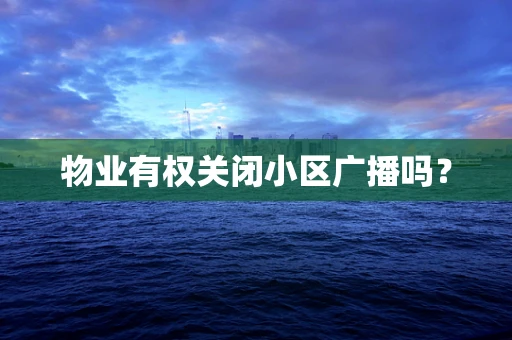 物业有权关闭小区广播吗？