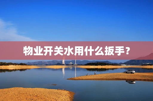 物业开关水用什么扳手？