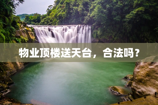 物业顶楼送天台，合法吗？