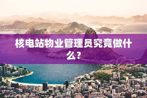 核电站物业管理员究竟做什么？