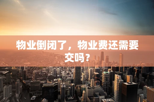 物业倒闭了，物业费还需要交吗？