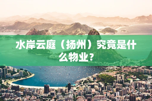 水岸云庭（扬州）究竟是什么物业？