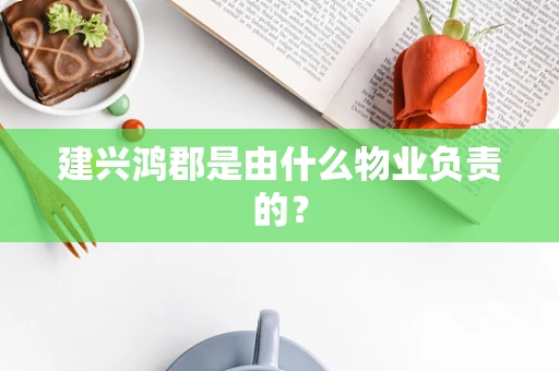 建兴鸿郡是由什么物业负责的？