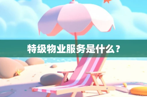 特级物业服务是什么？