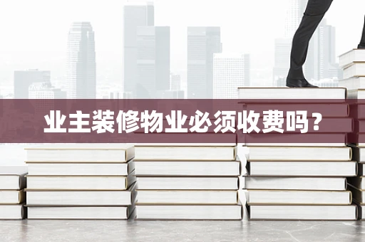 业主装修物业必须收费吗？