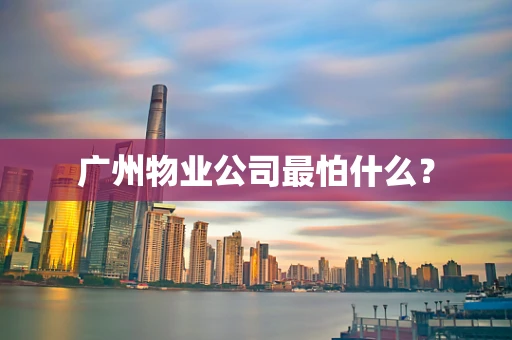广州物业公司最怕什么？