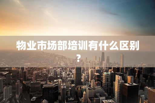 物业市场部培训有什么区别？