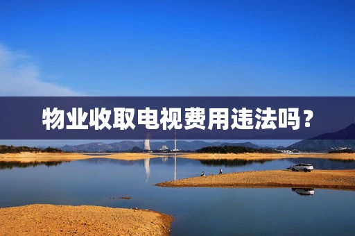 物业收取电视费用违法吗？
