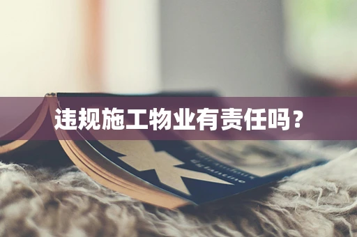 违规施工物业有责任吗？