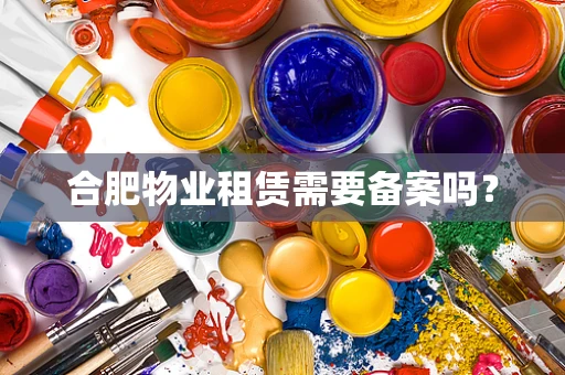 合肥物业租赁需要备案吗？