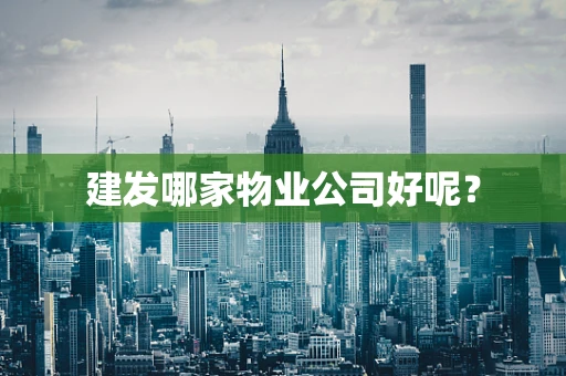 建发哪家物业公司好呢？