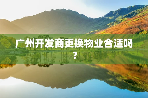 广州开发商更换物业合适吗？