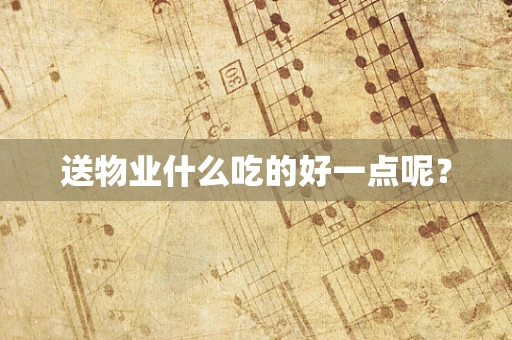 送物业什么吃的好一点呢？