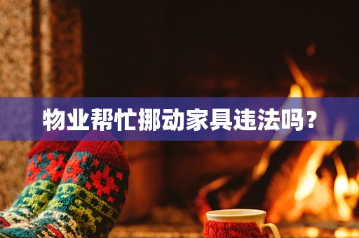 物业帮忙挪动家具违法吗？