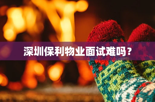 深圳保利物业面试难吗？