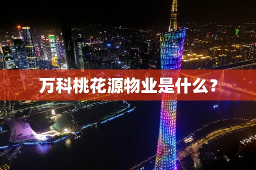 万科桃花源物业是什么？