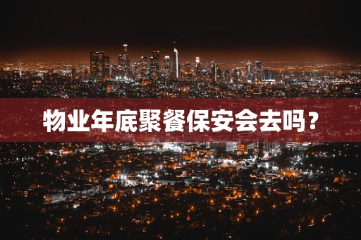 物业年底聚餐保安会去吗？