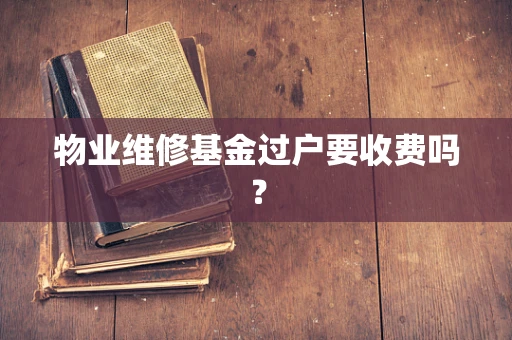 物业维修基金过户要收费吗？