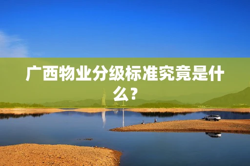 广西物业分级标准究竟是什么？