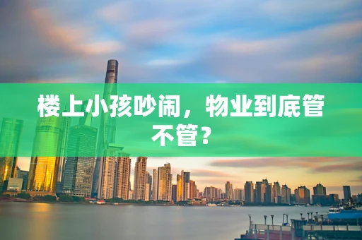 楼上小孩吵闹，物业到底管不管？