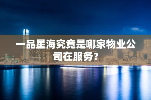 一品星海究竟是哪家物业公司在服务？