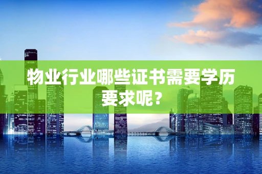 物业行业哪些证书需要学历要求呢？