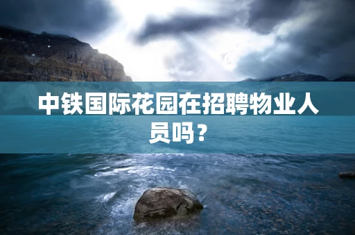 中铁国际花园在招聘物业人员吗？