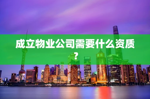 成立物业公司需要什么资质？