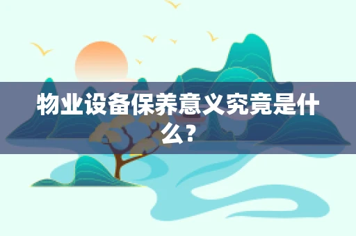物业设备保养意义究竟是什么？