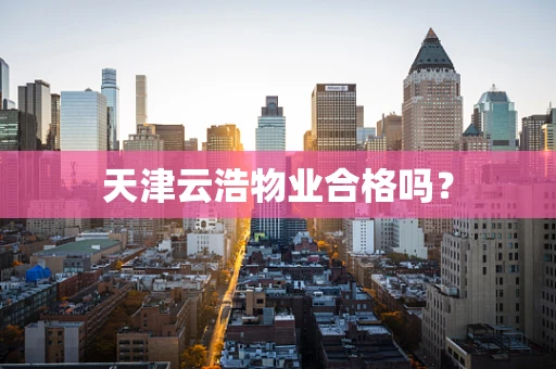 天津云浩物业合格吗？