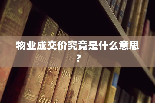 物业成交价究竟是什么意思？